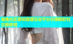 海角社区原创直播互动平台引领精彩社交新体验