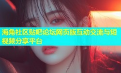 海角社区贴吧论坛网页版互动交流与短视频分享平台