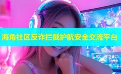 海角社区反诈拦截护航安全交流平台