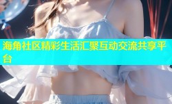 海角社区精彩生活汇聚互动交流共享平台