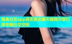 海角社区app真实匿名聊天视频分享打造专属社交空间