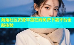 海角社区资源丰富在线免费下载平台全新体验