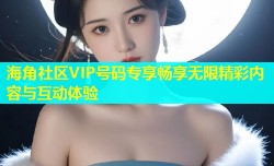 海角社区VIP号码专享畅享无限精彩内容与互动体验