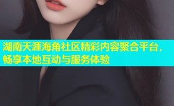 湖南天涯海角社区精彩内容聚合平台，畅享本地互动与服务体验
