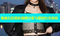 海角社区精彩视频分享与即时社交体验