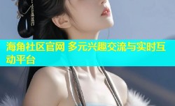 海角社区官网 多元兴趣交流与实时互动平台