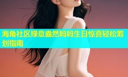 海角社区绿意盎然妈妈生日惊喜轻松筹划指南