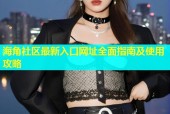 海角社区最新入口网址全面指南及使用攻略