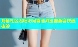 海角社区贴吧访问首选浏览器兼容快速体验