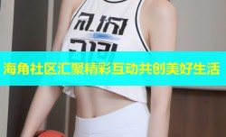 海角社区汇聚精彩互动共创美好生活