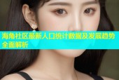 海角社区最新人口统计数据及发展趋势全面解析
