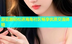 游览器轻松进海角社区畅享优质交流体验