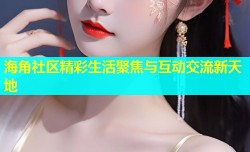 海角社区精彩生活聚焦与互动交流新天地