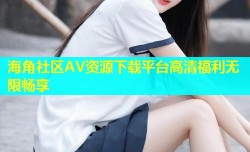 海角社区AV资源下载平台高清福利无限畅享