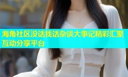 海角社区没话找话杂谈大事记精彩汇聚互动分享平台