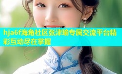 hja6f海角社区张津瑜专属交流平台精彩互动尽在掌握