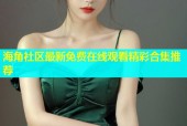 海角社区最新免费在线观看精彩合集推荐