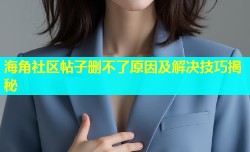 海角社区帖子删不了原因及解决技巧揭秘