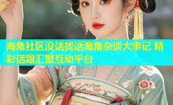 海角社区没话找话海角杂谈大事记 精彩话题汇聚互动平台