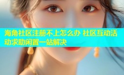 海角社区注册不上怎么办 社区互动活动求助闲置一站解决