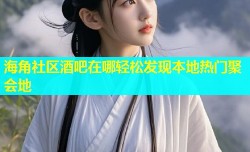 海角社区酒吧在哪轻松发现本地热门聚会地