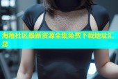 海角社区最新资源全集免费下载地址汇总