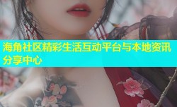 海角社区精彩生活互动平台与本地资讯分享中心