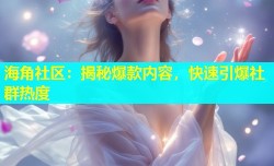 海角社区：揭秘爆款内容，快速引爆社群热度