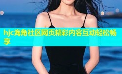hjc海角社区网页精彩内容互动轻松畅享