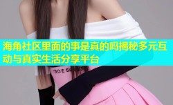 海角社区里面的事是真的吗揭秘多元互动与真实生活分享平台