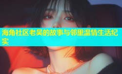 海角社区老吴的故事与邻里温情生活纪实
