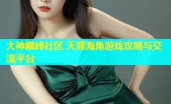 大神巅峰社区 天涯海角游戏攻略与交流平台