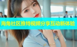 海角社区推特视频分享互动新体验