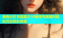 海角社区充值最少50畅享专属福利轻松开启精彩体验