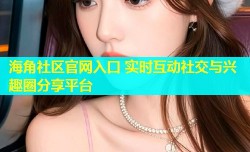 海角社区官网入口 实时互动社交与兴趣圈分享平台