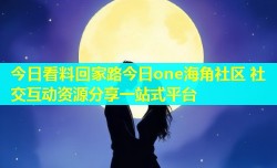今日看料回家路今日one海角社区 社交互动资源分享一站式平台