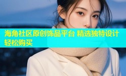 海角社区原创饰品平台 精选独特设计轻松购买