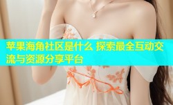 苹果海角社区是什么 探索最全互动交流与资源分享平台