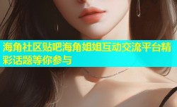 海角社区贴吧海角姐姐互动交流平台精彩话题等你参与