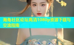 海角社区论坛高清1080p资源下载与交流指南