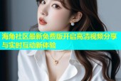 海角社区最新免费版开启高清视频分享与实时互动新体验