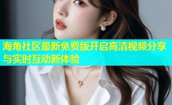 海角社区最新免费版开启高清视频分享与实时互动新体验