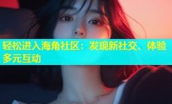 轻松进入海角社区：发现新社交、体验多元互动