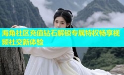 海角社区充值钻石解锁专属特权畅享视频社交新体验