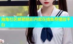海角社区邮箱精彩内容在线免费播放平台