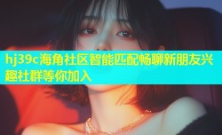 hj39c海角社区智能匹配畅聊新朋友兴趣社群等你加入