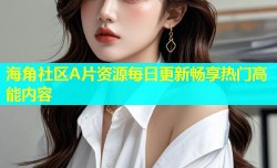 海角社区A片资源每日更新畅享热门高能内容