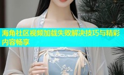 海角社区视频加载失败解决技巧与精彩内容畅享