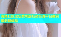 海角社区论坛黄邻居互动交流平台便民服务新体验