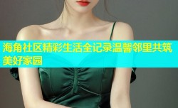 海角社区精彩生活全记录温馨邻里共筑美好家园